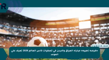 «فرصة ذهبية» مباراة العراق والأردن في تصفيات كأس العالم 2026 تعرف على الموعد
